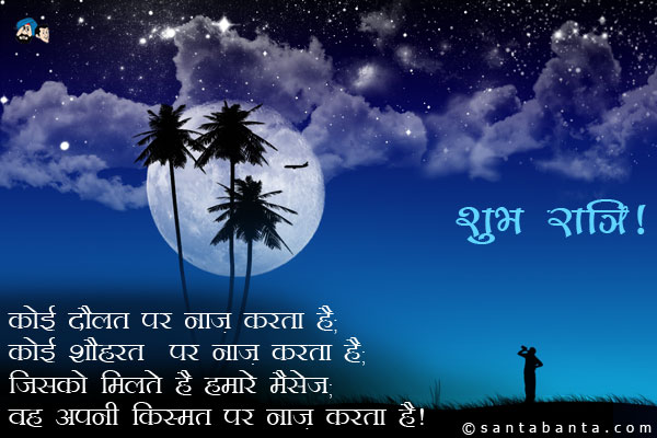 कोई दौलत पर नाज करता है;<br />
कोई शौहरत पर नाज करता है;<br />
जिसको मिलते हैं हमारे मैसेज;<br />
वो अपनी किस्मत पर नाज करता है।<br />
शुभ रात्रि!