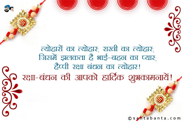 त्योहारों का त्यौहार;
राखी का त्यौहार;<br />
जिसमें झलकता है भाई-बहन का प्यार;<br />
हैप्पी रक्षा बंधन का त्यौहार।<br />
रक्षा-बंधन की आपको हार्दिक शुभकामनायें!