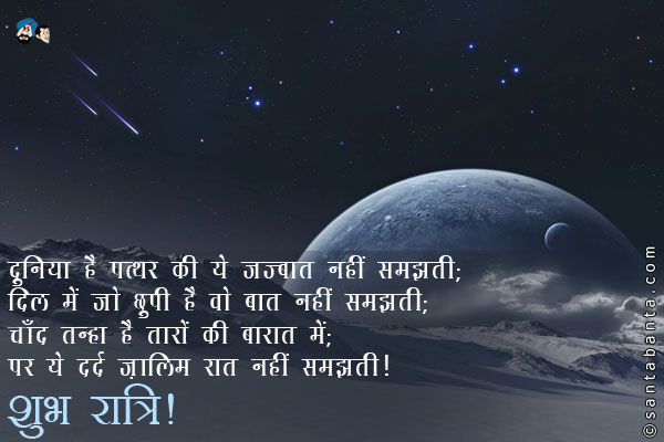 दुनिया है पत्थर की ये जज्बात नहीं समझती;<br />
दिल में जो छुपी है वो बात नहीं समझती;<br />
चाँद तन्हा है तारों की बारात में;<br />
पर ये दर्द ज़ालिम रात नहीं समझती।<br />
शुभ रात्रि!