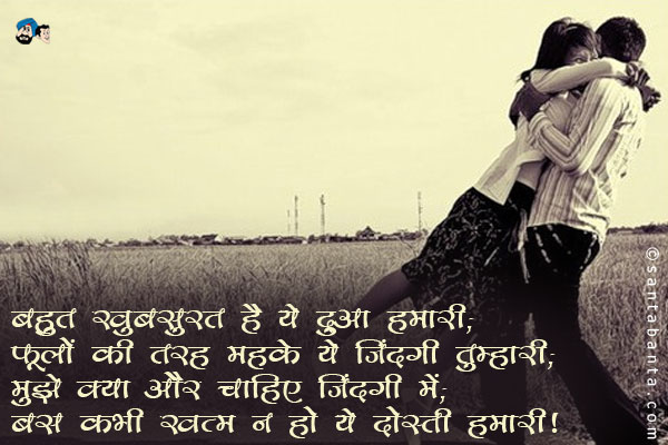 बहुत खूबसूरत है ये दुआ हमारी;<br />
फूलों की तरह महके ये जिंदगी तुम्हारी;<br />
मुझे क्या और चाहिए जिंदगी में;<br />
बस कभी खत्म न हो ये दोस्ती हमारी।