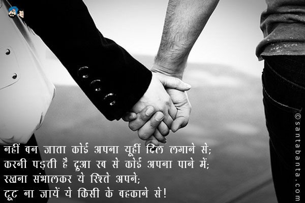 नहीं बन जाता कोई अपना यूहीं दिल लगाने से;<br />
करनी पड़ती है दुआ रब से कोई अपना पाने में;<br />
रखना संभालकर ये रिश्ते अपने;<br />
टूट ना जायें ये किसी के बहकाने से।