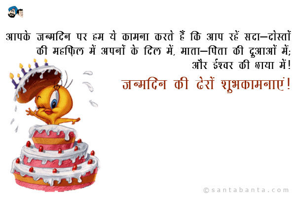 आपके जन्मदिन पर हम ये कामना करते हैं कि आप रहें सदा-दोस्तों की महफ़िल में अपनों के दिल में, माता-पिता की दुआओं में;<br />
और<br />
ईश्वर की छाया में।<br />
जन्मदिन की ढेरों शुभकामनाएं!