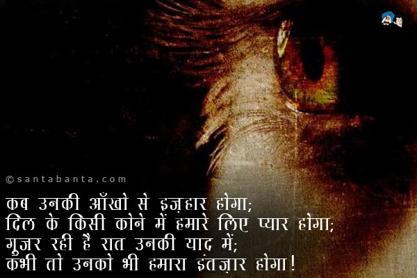 कब उनकी आँखों से इज़हार होगा;<br />
दिल के किसी कोने में हमारे लिए प्यार होगा;<br />
गुजर रही है रात उनकी याद में;<br />
कभी तो उनको भी हमारा इंतज़ार होगा।