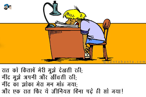 रात को किताबें मेरी मुझे देखती रही;<br />
नींद मुझे अपनी और खींचती रही;<br />
नींद का झोका मेरा मन मोह गया;<br />
और एक रात फिर ये जीनियस बिना पढ़े ही सो गया।