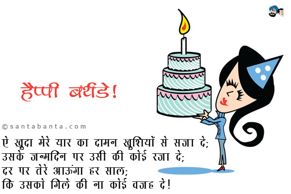 ऐ खुदा मेरे यार का दामन खुशियों से सजा दे;<br />
उसके जन्मदिन पर उसी की कोई रजा दे;<br />
दर पर तेरे आऊंगा हर साल;<br />
कि उसको गिले की ना कोई वजह दे।<br />
हैप्पी बर्थडे!