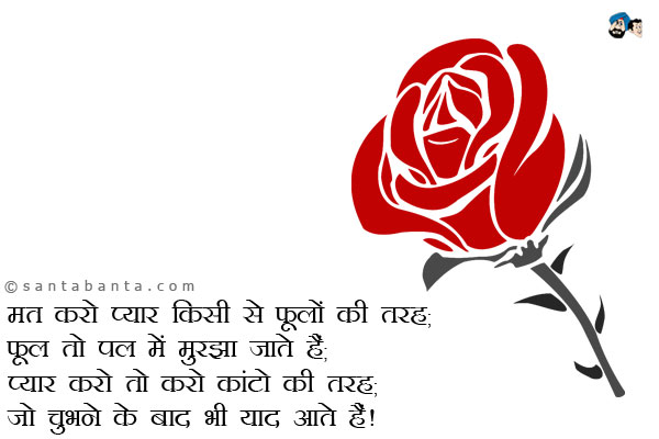 मत करो प्यार किसी से फूलों की तरह;<br />
फूल तो पल में मुरझा जाते हैं;<br />
प्यार करो तो करो कांटो की तरह;<br />
जो चुभने के बाद भी याद आते हैं।