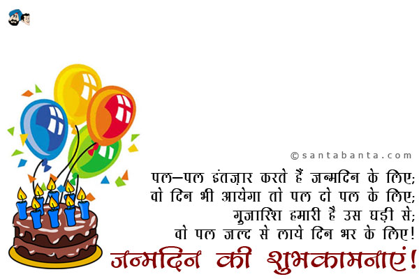 पल-पल इंतज़ार करते हैं जन्मदिन के लिए;<br/>
वो दिन भी आयेगा तो पल दो पल के लिए;<br/>
गुजारिश हमारी है उस घड़ी से;<br/>
वो पल जल्द से लाये दिन भर के लिए।<br/>
जन्मदिन की शुभकामनाएं!