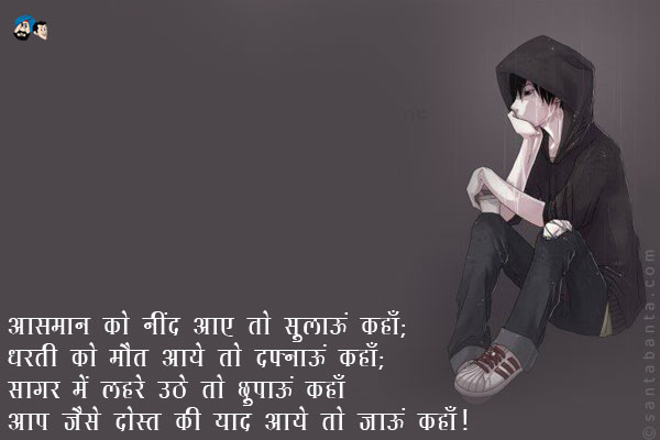 आसमान को नींद आये तो सुलाऊं कहाँ;<br />
धरती को मौत आये तो दफ्नाऊं कहाँ;<br />
सागर में लहर उठे तो छुपाऊं कहाँ;<br />
आप जैसे दोस्त की याद आये तो जाऊं कहाँ।