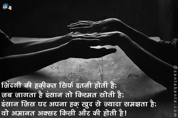 जिंदगी की हक़ीकत सिर्फ इतनी होती है;<br />
जब जागता है इंसान तो किस्मत सोती है;<br />
इंसान जिस पर अपना हक़ खुद से ज्यादा समझता है;<br />
वो अमानत अक्सर किसी और की होती है!