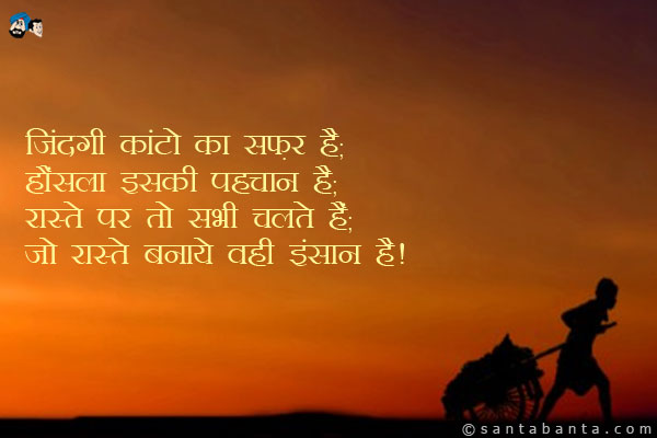 जिंदगी कांटो का सफ़र है;<br />
हौंसला इसकी पहचान है;<br />
रास्ते पर तो सभी चलते हैं;<br />
जो रास्ते बनाये वही इंसान है।