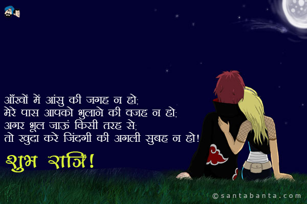 आँखों में आंसू की जगह न हो;<br />
मेरे पास आपको भुलाने की वजह न हो;<br />
अगर भूल जाऊं किसी तरह से;<br />
तो खुदा करे जिंदगी की अगली सुबह न हो।<br />
शुभ रात्रि!