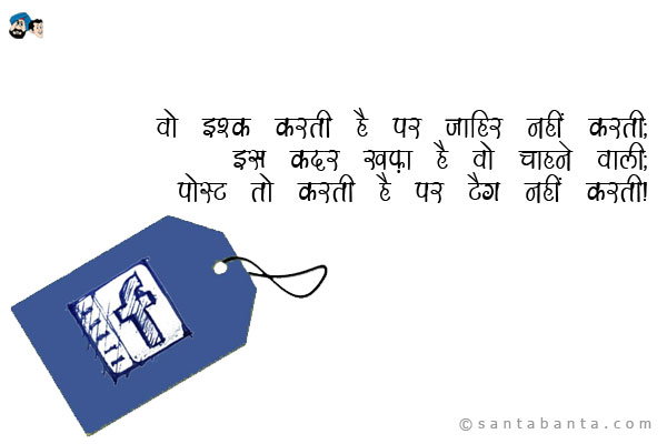 वो इश्क करती है पर जाहिर नहीं करती;<br />
इस कदर खफ़ा है वो चाहने वाली;<br />
पोस्ट तो करती है पर टैग नहीं करती।