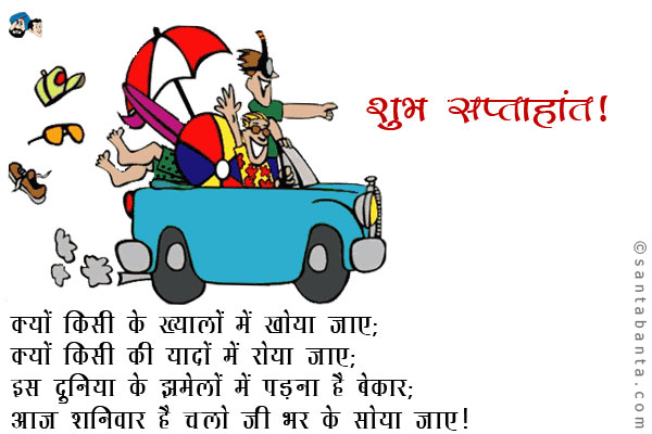 क्यों किसी के ख्यालों में खोया जाए;<br />
क्यों किसी की यादों में रोया जाए;<br />
इस दुनिया के झमेलों में पड़ना है बेकार;<br />
आज शनिवार है चलो जी भर के सोया जाए।<br />
शुभ सप्ताहांत!