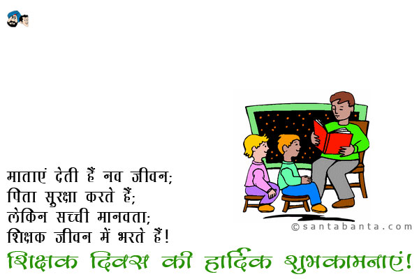 माताएं देती हैं नव जीवन;<br />
पिता सुरक्षा करते हैं;<br />
लेकिन सच्ची मानवता;<br />
शिक्षक जीवन में भरते हैं।<br />
शिक्षक दिवस की हार्दिक शुभकामनाएं!