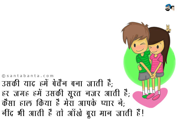 उसकी याद हमें बेचैन बना जाती है;<br />
हर जगह हमें उसकी सूरत नजर आती है;<br />
कैसा हाल किया है मेरा आपके प्यार ने;<br />
नींद भी आती है तो आँखें बुरा मान जाती हैं।