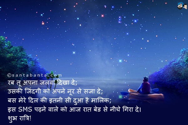 रब तू अपना जलवा दिखा दे;<br />
उसकी जिंदगी को अपने नूर से सजा दे;<br />
बस मेरे दिल की इतनी सी दुआ है मालिक;<br />
इस SMS पढ़ने वाले को आज रात बेड से नीचे गिरा दे।<br />
शुभ रात्रि!