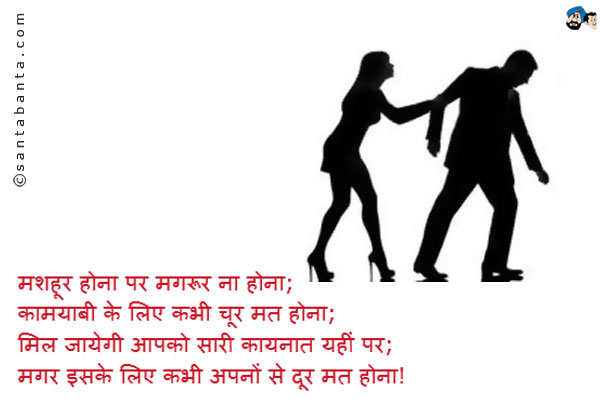 मशहूर होना पर मगरूर ना होना;<br />
कामयाबी के लिए कभी चूर मत होना;<br />
मिल जायेगी आपको सारी कायनात यहीं पर;<br />
मगर इसके लिए कभी अपनों से दूर मत होना!