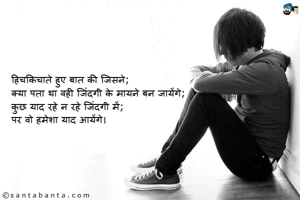 हिचकिचाते हुए बात की जिसने; <br />
क्या पता था वही जिंदगी के मायने बन जायेंगे; <br />
कुछ याद रहे न रहे जिंदगी में; <br />
पर वो हमेशा याद आयेंगे।
