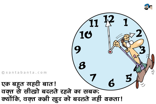 एक बहुत गहरी बात! <br />
वक़्त से सीखो बदलते रहने का सबक; <br />
क्योंकि; <br />
वक़्त कभी खुद को बदलते नहीं थकता।
