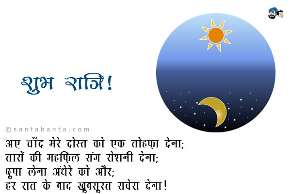 अए चाँद मेरे दोस्त को एक तोहफ़ा देना; <br />
तारों की महफ़िल संग रोशनी देना; <br />
छुपा लेना अंधेरे को और; <br />
हर रात के बाद खूबसूरत सवेरा देना।<br />
शुभ रात्रि!
