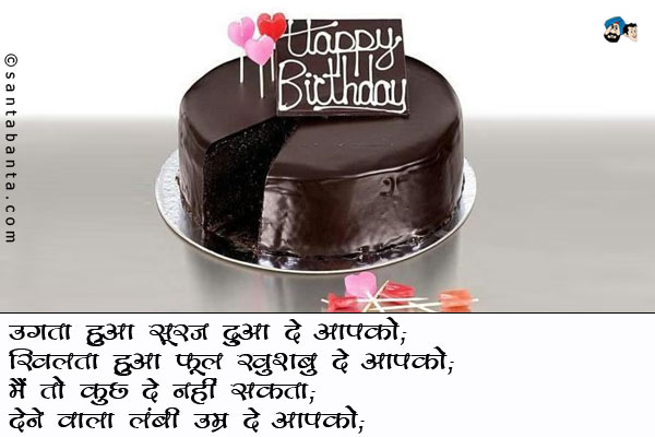 उगता हुआ सूरज दुआ दे आपको;<br />
खिलता हुआ फूल खुशबु दे आपको;<br />
मैं तो कुछ दे नहीं सकता;<br />
देने वाला लंबी उम्र दे आपको।