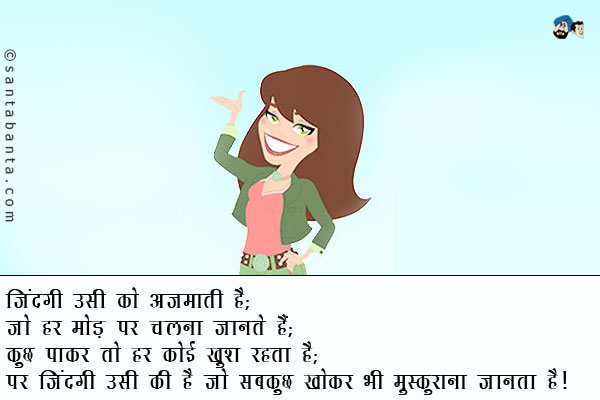 जिंदगी उसी को अजमाती है;<br />
जो हर मोड़ पर चलना जानते हैं;<br />
कुछ पाकर तो हर कोई खुश रहता है;<br />
पर जिंदगी उसी की है जो सबकुछ खोकर भी मुस्कुराना जानता है। 