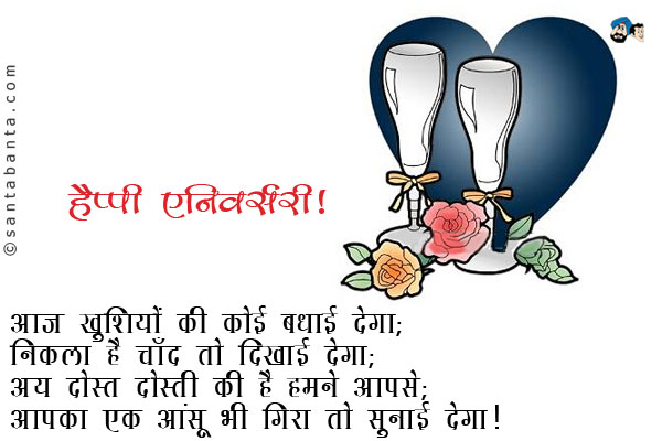 आज खुशियों की कोई बधाई देगा;<br />
निकला है चाँद तो दिखाई देगा;<br />
अय दोस्त दोस्ती की है हमने आपसे;<br />
आपका एक आंसू भी गिरा तो सुनाई देगा।
<br />
हैप्पी एनिवर्सरी!