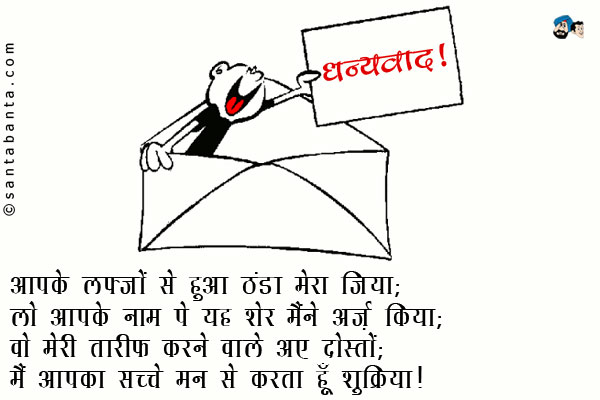 आपके लफ्जों से हुआ ठंडा मेरा जिया; <br/>
लो आपके नाम पे यह शेर मैंने अर्ज़ किया; <br/>
वो मेरी तारीफ करने वाले अए दोस्तों; <br/>
मैं आपका सच्चे मन से करता हूँ शुक्रिया।