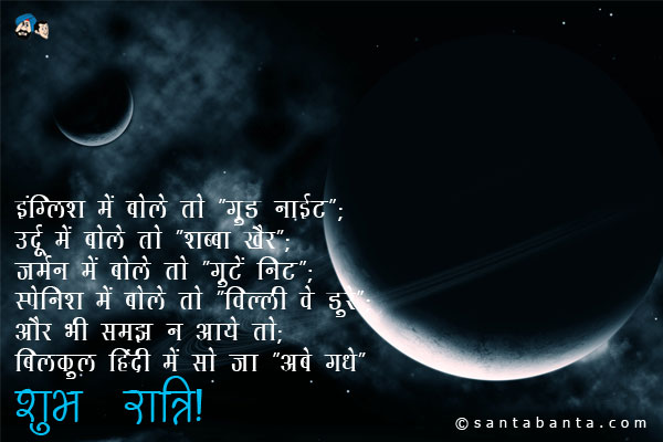 इंग्लिश में बोले तो 'गुड नाईट';<br/>
उर्दू में बोले तो 'शब्बा खैर';<br/>
जर्मन में बोले तो 'गुटें निट';<br/>
स्पेनिश में बोले तो 'विल्ली वे डुरे';<br/>
और भी समझ न आये तो;<br/>
बिलकुल हिंदी में सो जा 'अबे गधे'।<br/>
शुभ रात्रि!