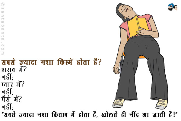 सबसे ज्यादा नशा किस्में होता है? <br/>
शराब में? <br/>
नहीं; <br/>
प्यार में? <br/>
नहीं; <br/>
पैसे में? <br/>
नहीं; <br/>
'सबसे ज्यादा नशा किताब में होता है, खोलते ही नींद आ जाती है।'
