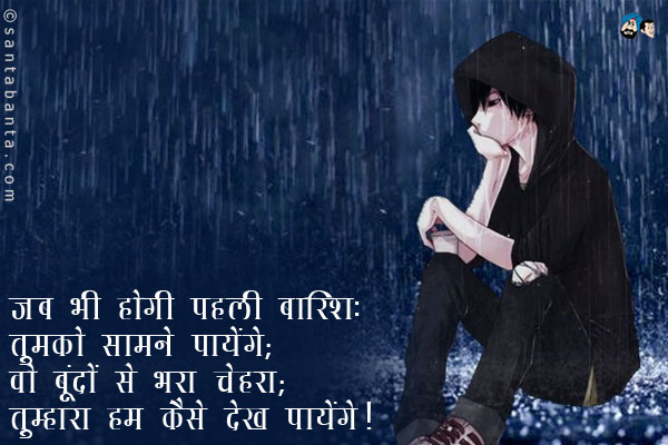 जब भी होगी पहली बारिश; <br/>
तुमको सामने पायेंगे; <br/>
वो बूंदों से भरा चेहरा; <br/>
तुम्हारा हम कैसे देख पायेंगे।
