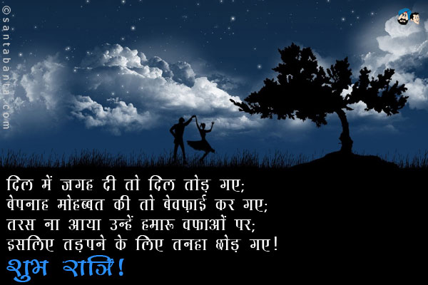 दिल में जगह दी तो दिल तोड़ गए; <br/>
बेपनाह मोहब्बत की तो बेवफ़ाई कर गए; <br/>
तरस ना आया उन्हें हमारी वफाओं पर; <br/>
इसलिए तड़पने के लिए तनहा छोड़ गए।<br/>
शुभ रात्रि!
