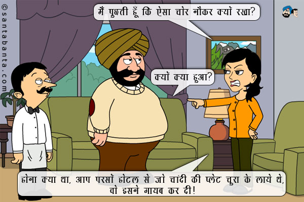 जीतो (गुस्से में): मैं पूछती हूँ कि ऐसा चोर नौकर क्यों रखा? <br/>

संता: क्यों क्या हुआ? <br/>

जीतो: होना क्या था, आप परसों होटल से जो चांदी की प्लेट चुरा के लाये थे, वो इसने गायब कर दी।