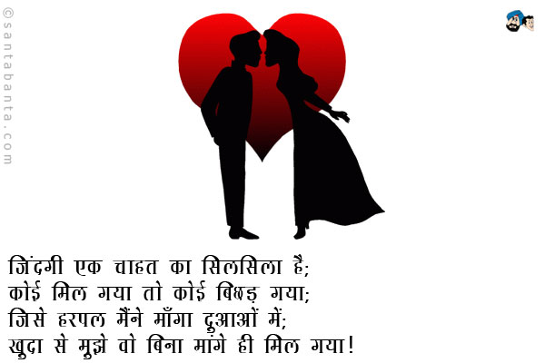 जिंदगी एक चाहत का सिलसिला है; <br/>
कोई मिल गया तो कोई बिछड़ गया; <br/>
जिसे हरपल मैंने माँगा दुआओं में; <br/>
खुदा से मुझे वो बिना मांगे ही मिल गया।
