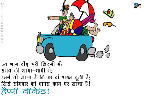 इस भाग दौड़ भरी जिंदगी में; <br/>
समय की आपा-धापी में; <br/>
हमने तो जाना है कि हर वो शख्स दुखी है; <br/>
जिसे सोमवार को वापस काम पर जाना है।<br/>
हैप्पी वीकेंड!
