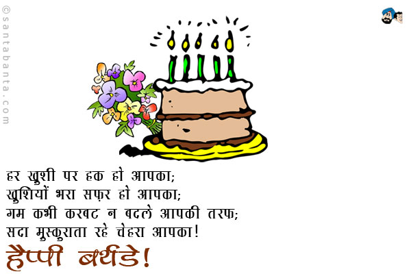 हर ख़ुशी पर हक हो आपका; <br/>
खुशियों भरा सफ़र हो आपका; <br/>
गम कभी करवट न बदले आपकी तरफ; <br/>
सदा मुस्कुराता रहे चेहरा आपका।<br/>
हैप्पी बर्थडे!
