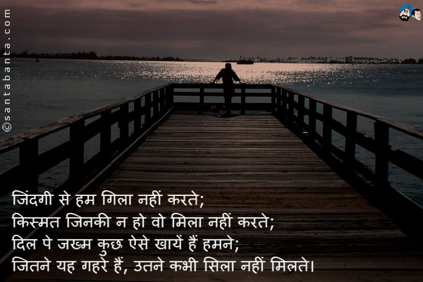 जिंदगी से हम गिला नहीं करते; <br/>
किस्मत जिनकी न हो वो मिला नहीं करते; <br/>
दिल पे जख्म कुछ ऐसे खायें हैं हमने; <br/>
जितने यह गहरे हैं, उतने कभी सिला नहीं मिलते।
