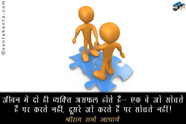 जीवन में दो ही व्यक्ति असफल होते हैं- एक वे जो सोचते हैं पर करते नहीं, दूसरे जो करते हैं पर सोचते नहीं। 