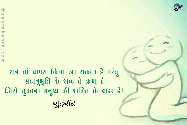 धन तो वापस किया जा सकता है परंतु सहानुभूति के शब्द वे ऋण हैं जिसे चुकाना मनुष्य की शक्ति के बाहर है।