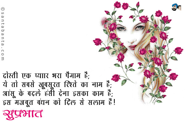 दोस्ती एक प्यार भरा पैगाम है;<br />
ये तो सबसे खूबसूरत रिश्ते का नाम है;<br />
आंसू के बदले हंसी देना इसका काम है;<br />
इस मजबूत बंधन को दिल से सलाम है।
सुप्रभात!