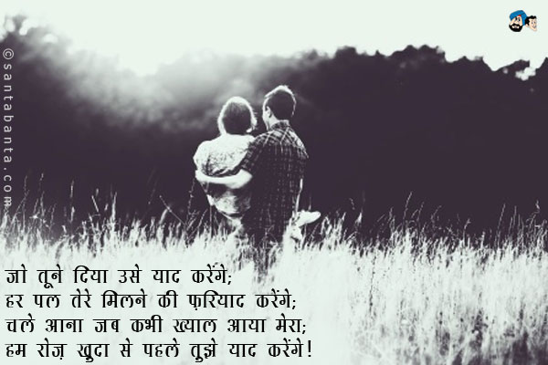 जो तूने दिया उसे हम याद करेंगे;<br/>
हर पल तेरे मिलने की फ़रियाद करेंगे;<br/>
चले आना जब कभी ख्याल आया मेरा;<br/>
हम रोज़ खुदा से पहले तुझे याद करेंगे।