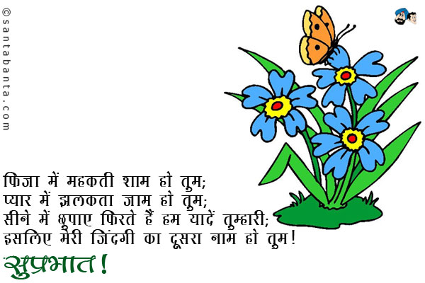 फिजा में महकती शाम हो तुम;<br/>
प्यार में झलकता जाम हो तुम;<br/>
सीने में छुपाए फिरते हैं हम यादें तुम्हारी;<br/>
इसलिए मेरी जिंदगी का दूसरा नाम हो तुम।<br/>
सुप्रभात!