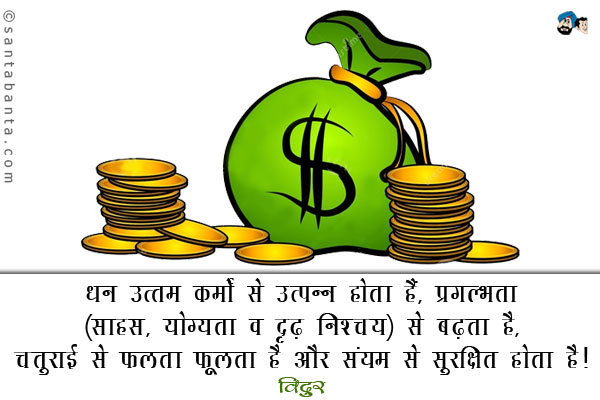 धन उत्तम कर्मों से उत्पन्न होता है, प्रगल्भता (साहस, योग्यता व दृढ़ निश्चय) से बढ़ता है, चतुराई से फलता फूलता है और संयम से सुरक्षित होता है।