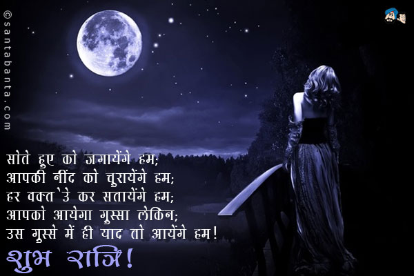 सोते हुए को जगायेंगे हम;<br/>
आपकी नींद को चुरायेंगे हम;<br/>
हर वक्त SMS कर सतायेंगे हम;<br/>
आपको आयेगा गुस्सा लेकिन;<br/>
उस गुस्से में ही याद तो आयेंगे हम।<br/>
शुभ रात्रि!