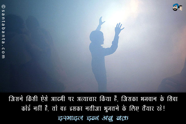 जिसने किसी ऐसे आदमी पर अत्याचार किया है, जिसका भगवान के सिवा कोई नहीं है, तो वह इसका नतीजा भुगतने के लिए तैयार रहे। 
