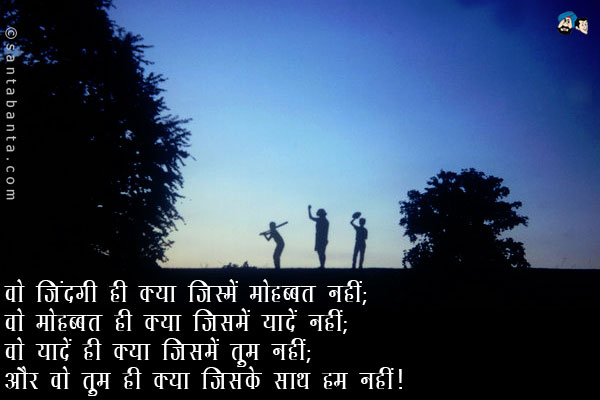 वो जिंदगी ही क्या जिसमें मोहब्बत नहीं;<br />
वो मोहब्बत ही क्या जिसमें यादें नहीं;<br />
वो यादें ही क्या जिसमें तुम नहीं;<br />
और वो तुम ही क्या जिसके साथ हम नहीं।