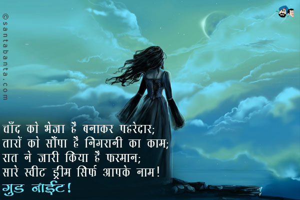 चाँद को भेजा है बनाकर पहरेदार;<br />
तारों को सौंपा है निगरानी का काम;<br />
रात ने जारी किया है फरमान;<br />
सारे स्वीट ड्रीम सिर्फ आपके नाम।<br />
गुड नाईट!