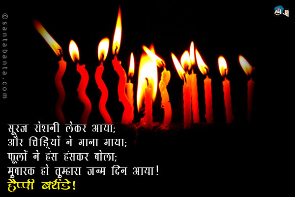 सूरज रोशनी लेकर आया;<br/>
और चिड़ियों ने गाना गाया;<br/>
फूलों ने हंस हंसकर बोला;<br/>
मुबारक हो तुम्हारा जन्म दिन आया।<br/>
हैप्पी बर्थडे!