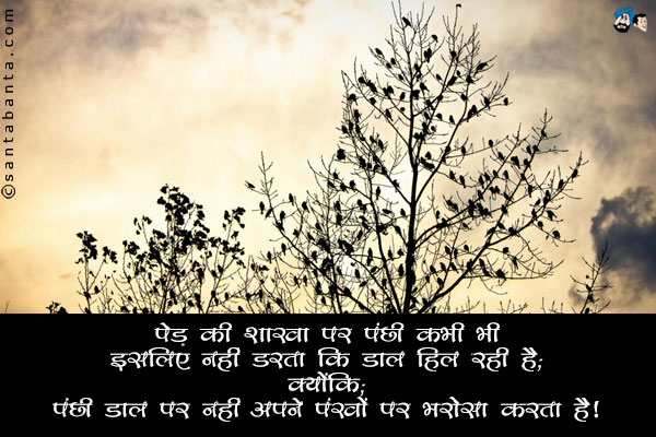 पेड़ की शाखा पर पंछी कभी भी इसलिए नहीं डरता कि डाल हिल रही है;<br/>
क्योंकि;<br/>
पंछी डाल पर नहीं अपने पंखों पर भरोसा करता है।