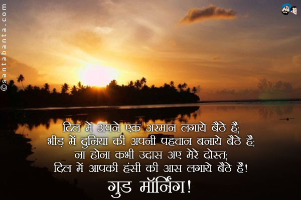 दिल में अपने एक अरमान लगाये बैठे हैं;<br/>
भीड़ में दुनिया की अपनी पहचान बनाये बैठे हैं;<br/>
ना होना कभी उदास अए मेरे दोस्त;<br/>
दिल में आपकी हंसी की आस लगाये बैठे हैं।<br/>
गुड मॉर्निंग!